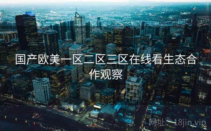 国产欧美一区二区三区在线看生态合作观察