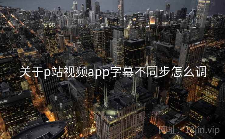 关于p站视频app字幕不同步怎么调 关于p站视频app字幕不同步怎么调