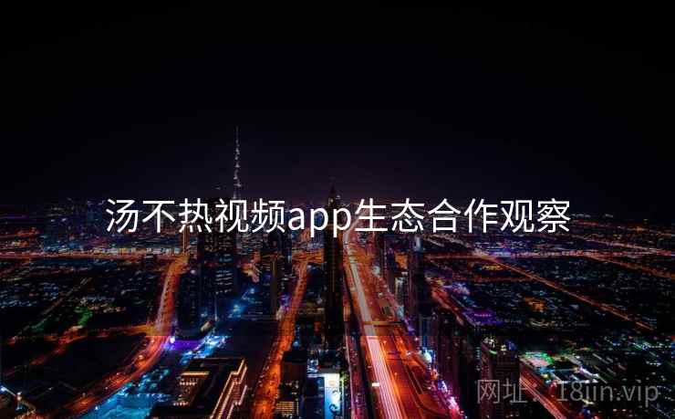 汤不热视频app生态合作观察