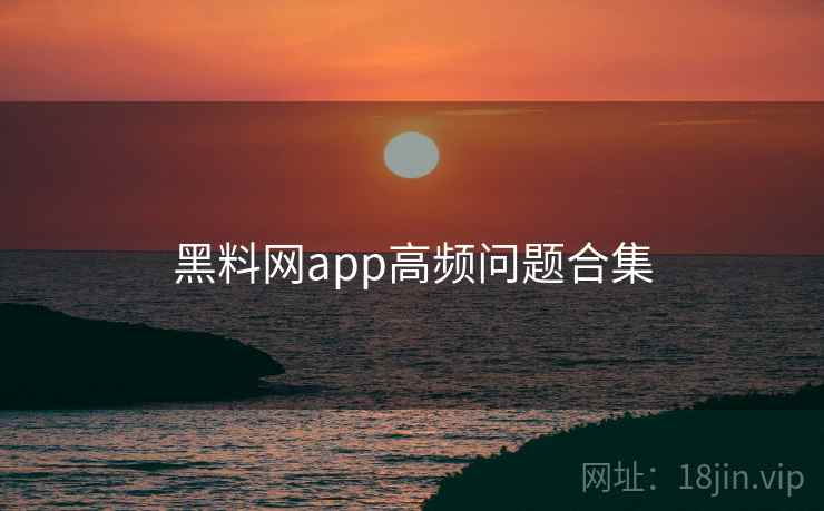 黑料网app高频问题合集 黑料网app高频问题合集