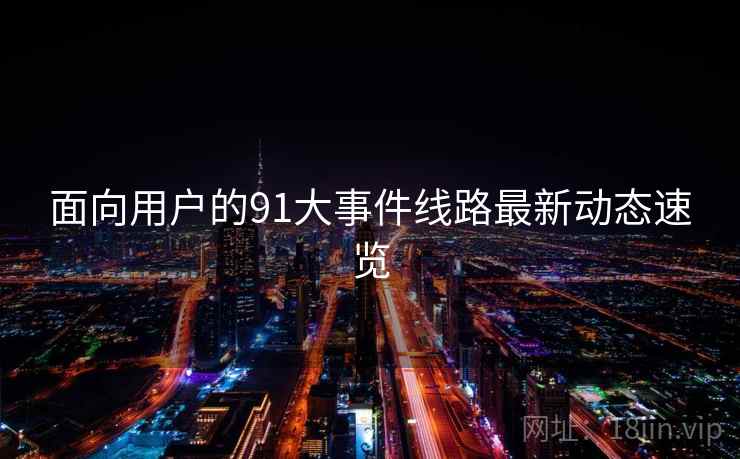 面向用户的91大事件线路最新动态速览