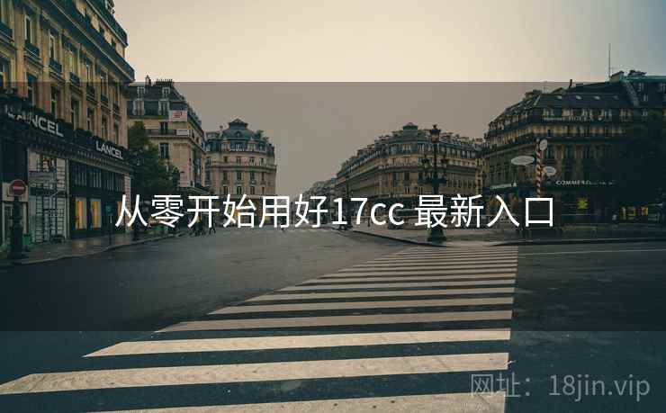 从零开始用好17cc 最新入口