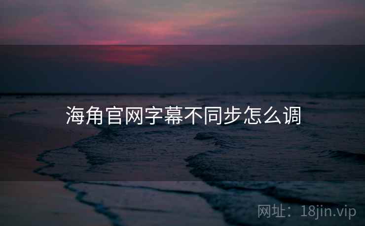海角官网字幕不同步怎么调