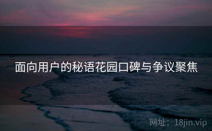 面向用户的秘语花园口碑与争议聚焦